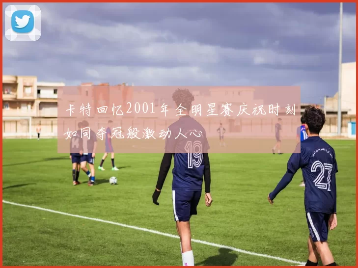 卡特回忆2001年全明星赛庆祝时刻如同夺冠般激动人心