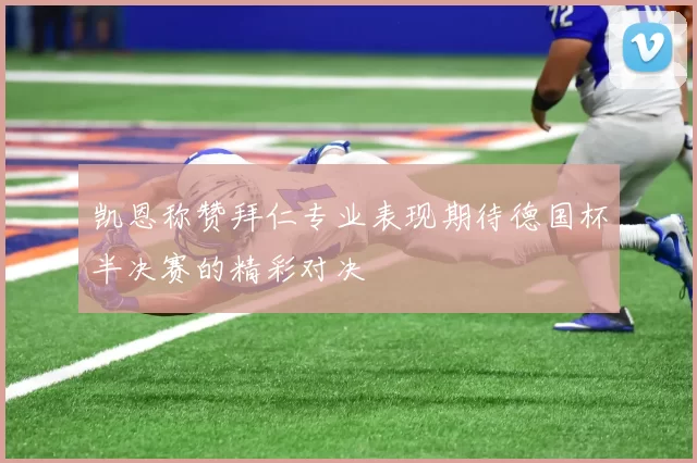 凯恩称赞拜仁专业表现期待德国杯半决赛的精彩对决