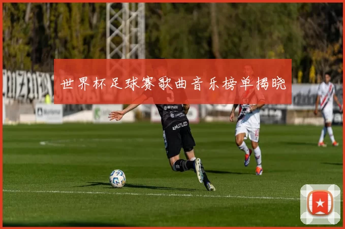 世界杯足球赛歌曲音乐榜单揭晓