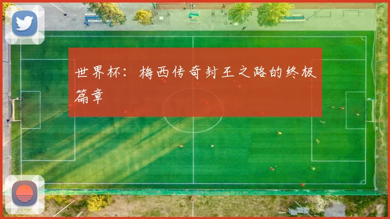 世界杯:梅西传奇封王之路的终极篇章