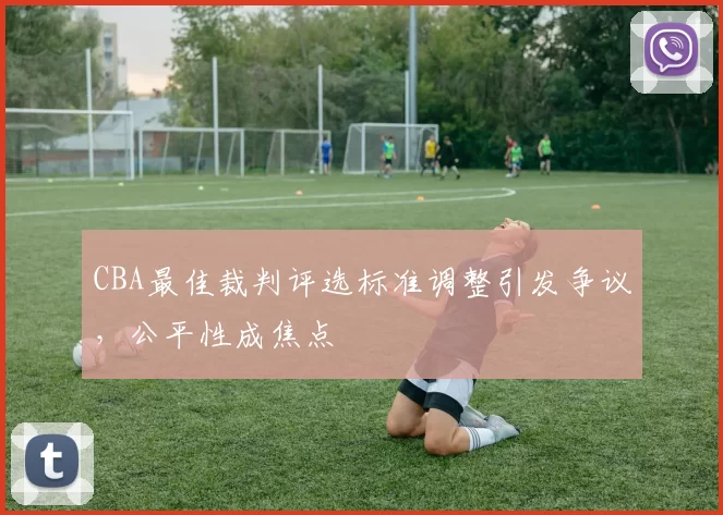 CBA最佳裁判评选标准调整引发争议,公平性成焦点