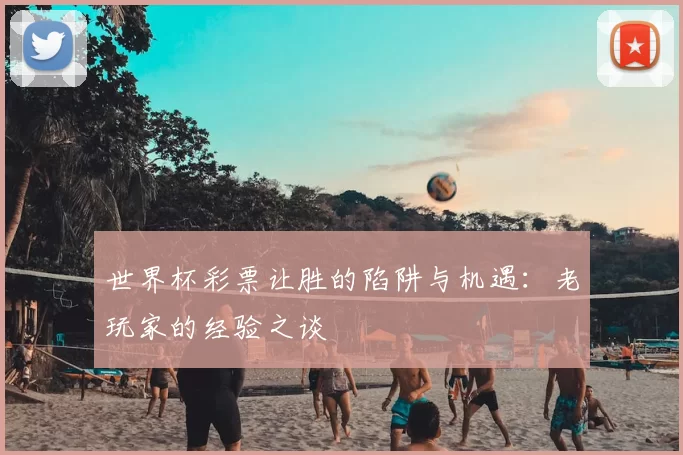 世界杯彩票让胜的陷阱与机遇:老玩家的经验之谈