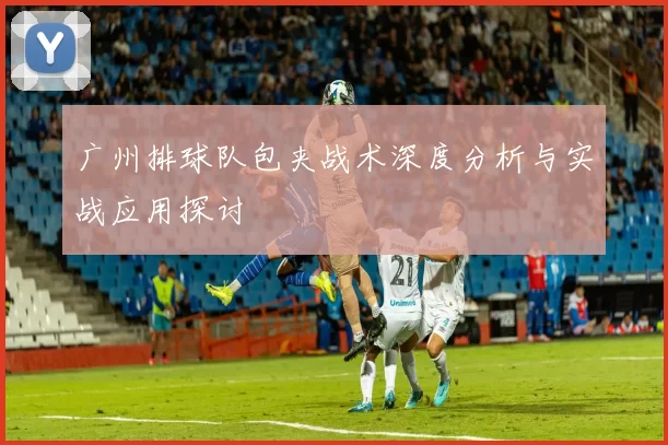 广州排球队包夹战术深度分析与实战应用探讨