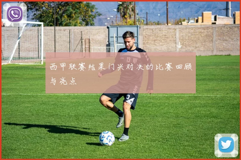 西甲联赛结果门兴对决的比赛回顾与亮点
