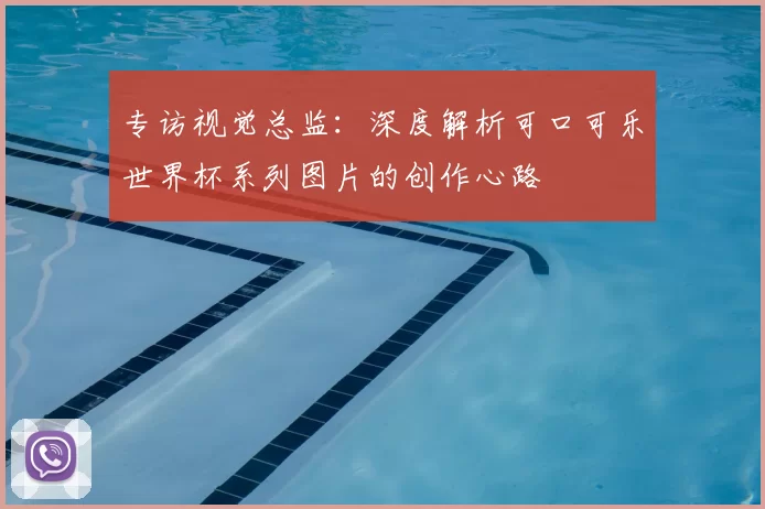 专访视觉总监：深度解析可口可乐世界杯系列图片的创作心路