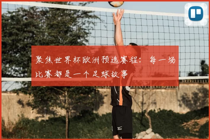 聚焦世界杯欧洲预选赛程:每一场比赛都是一个足球故事