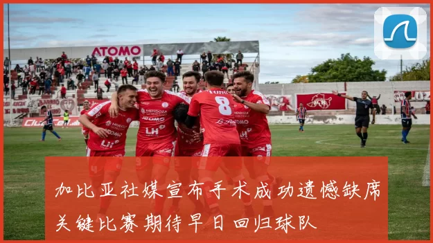 加比亚社媒宣布手术成功遗憾缺席关键比赛期待早日回归球队