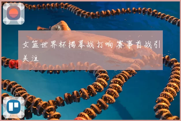 女篮世界杯揭幕战打响 赛事首战引关注