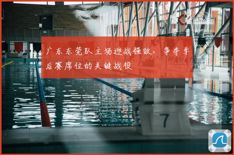 广东东莞队主场迎战强敌,争夺季后赛席位的关键战役