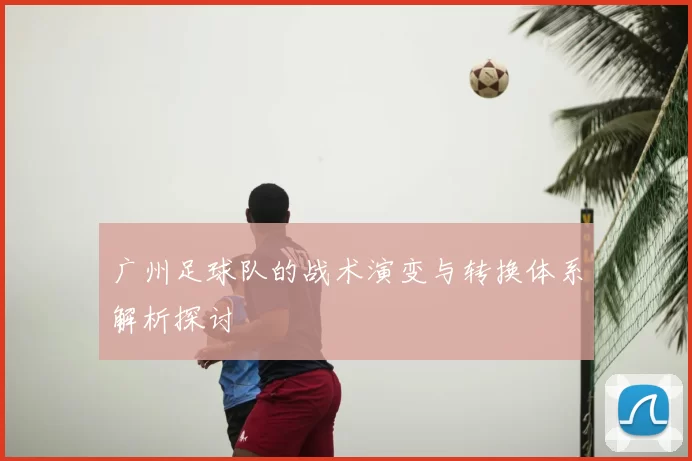 广州足球队的战术演变与转换体系解析探讨