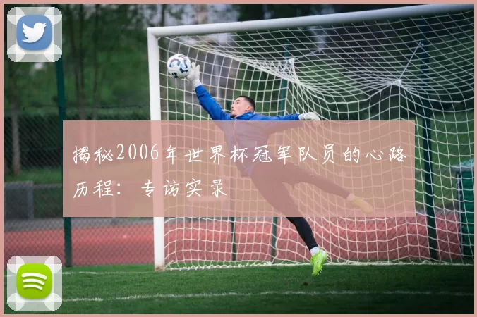 揭秘2006年世界杯冠军队员的心路历程:专访实录