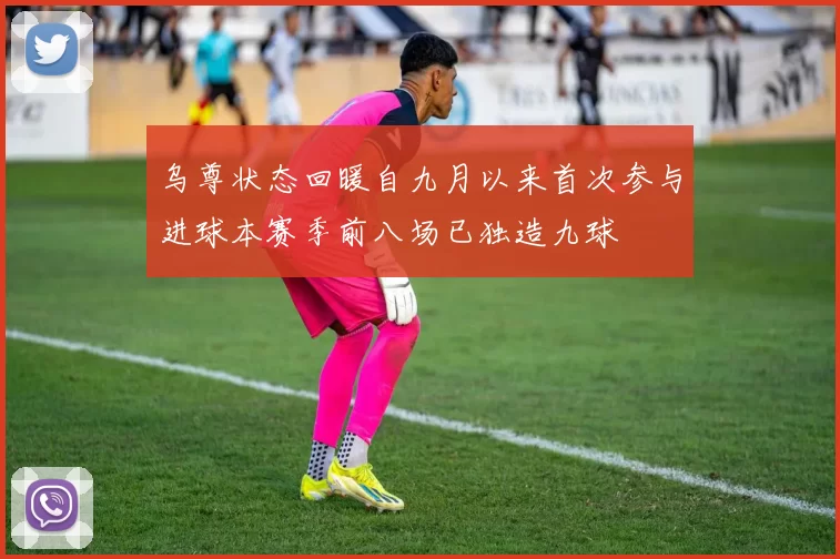 乌尊状态回暖自九月以来首次参与进球本赛季前八场已独造九球