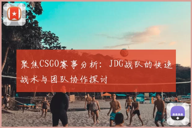 聚焦CSGO赛事分析:JDG战队的快速战术与团队协作探讨