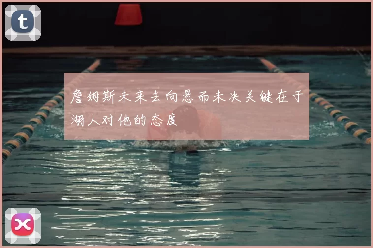 詹姆斯未来去向悬而未决关键在于湖人对他的态度