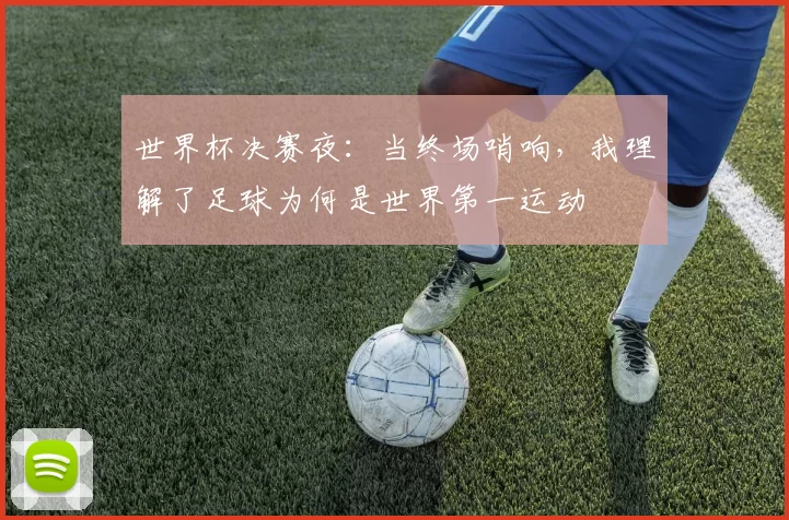 世界杯决赛夜:当终场哨响,我理解了足球为何是世界第一运动