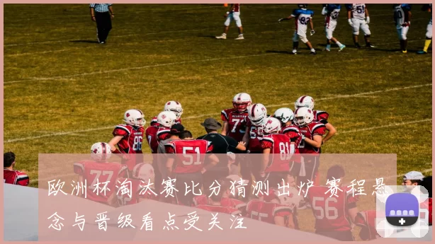 欧洲杯淘汰赛比分猜测出炉 赛程悬念与晋级看点受关注
