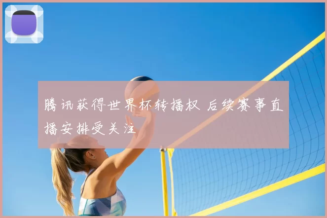 腾讯获得世界杯转播权 后续赛事直播安排受关注