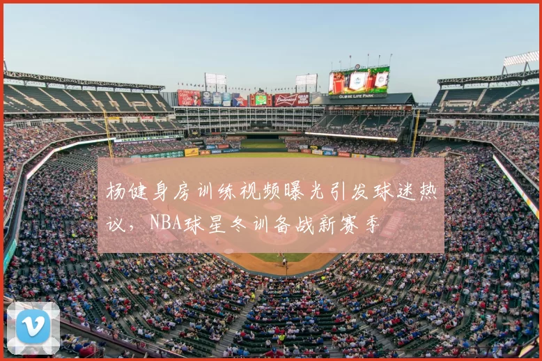 杨健身房训练视频曝光引发球迷热议，NBA球星冬训备战新赛季