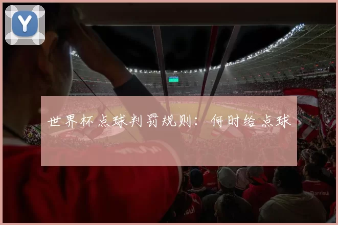 世界杯点球判罚规则:何时给点球