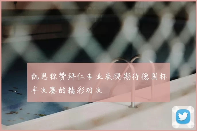 凯恩称赞拜仁专业表现期待德国杯半决赛的精彩对决