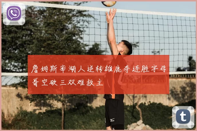詹姆斯率湖人逆转雄鹿夺连胜字母哥空砍三双难救主