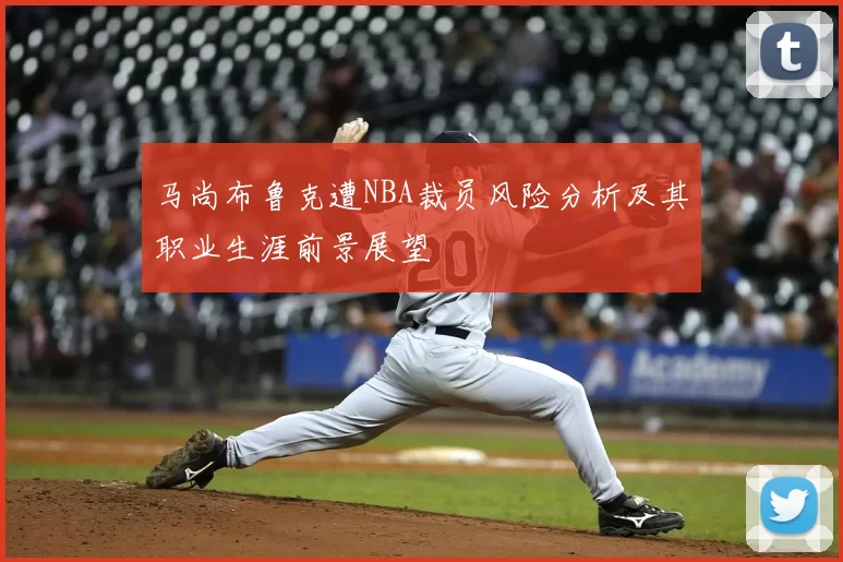 马尚布鲁克遭NBA裁员风险分析及其职业生涯前景展望