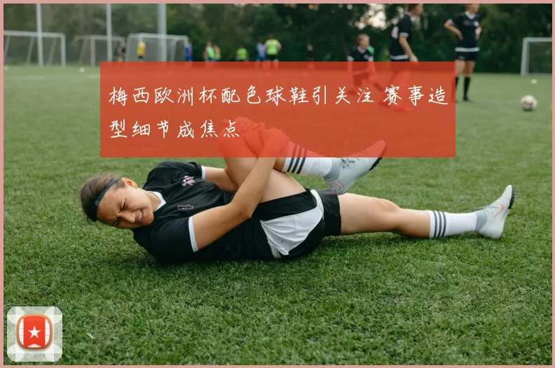 梅西欧洲杯配色球鞋引关注 赛事造型细节成焦点