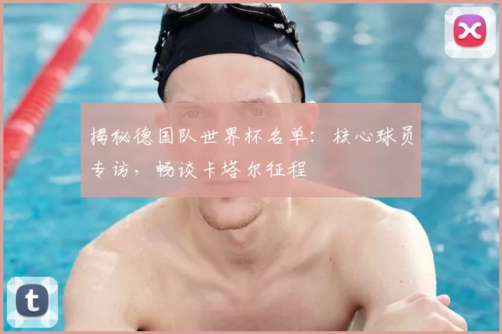 揭秘德国队世界杯名单：核心球员专访，畅谈卡塔尔征程