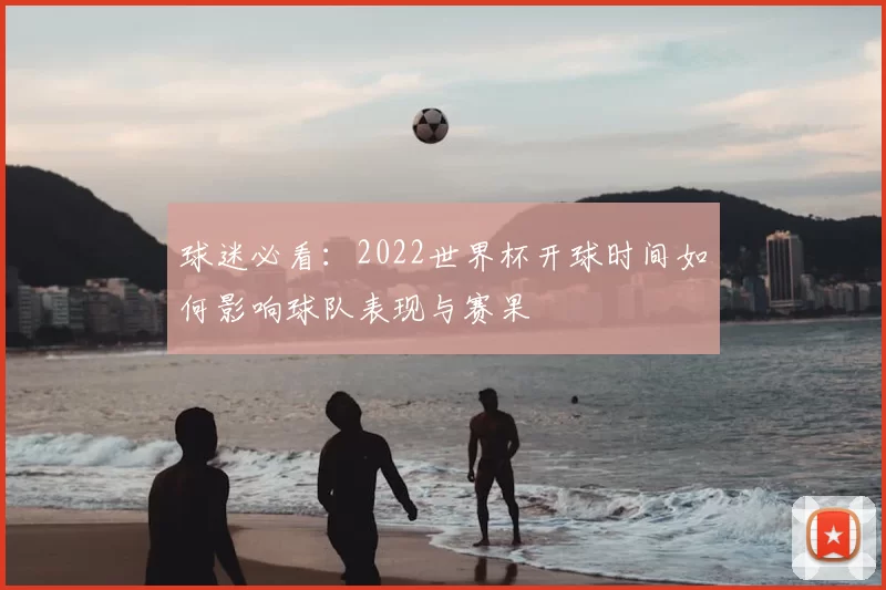 球迷必看:2022世界杯开球时间如何影响球队表现与赛果