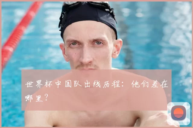 世界杯中国队出线历程:他们差在哪里?