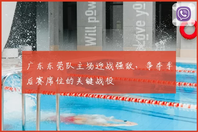 广东东莞队主场迎战强敌，争夺季后赛席位的关键战役