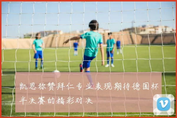 凯恩称赞拜仁专业表现期待德国杯半决赛的精彩对决