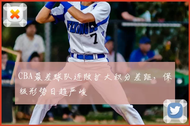 CBA最差球队连败扩大积分差距，保级形势日趋严峻