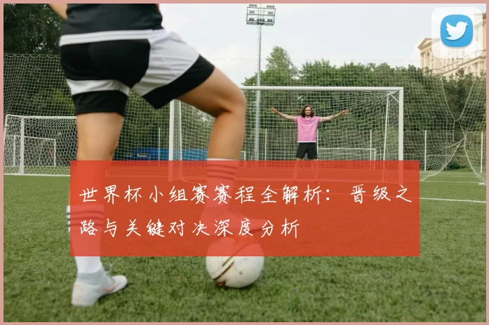 世界杯小组赛赛程全解析：晋级之路与关键对决深度分析