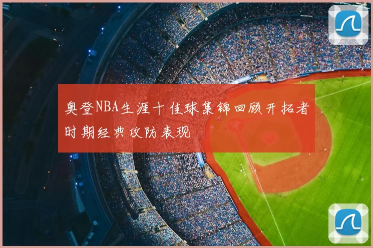 奥登NBA生涯十佳球集锦回顾开拓者时期经典攻防表现