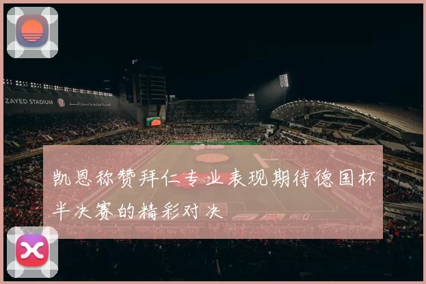 凯恩称赞拜仁专业表现期待德国杯半决赛的精彩对决