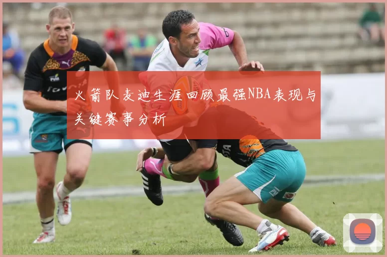火箭队麦迪生涯回顾最强NBA表现与关键赛事分析