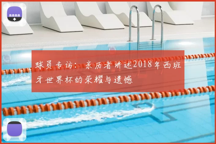 球员专访：亲历者讲述2018年西班牙世界杯的荣耀与遗憾