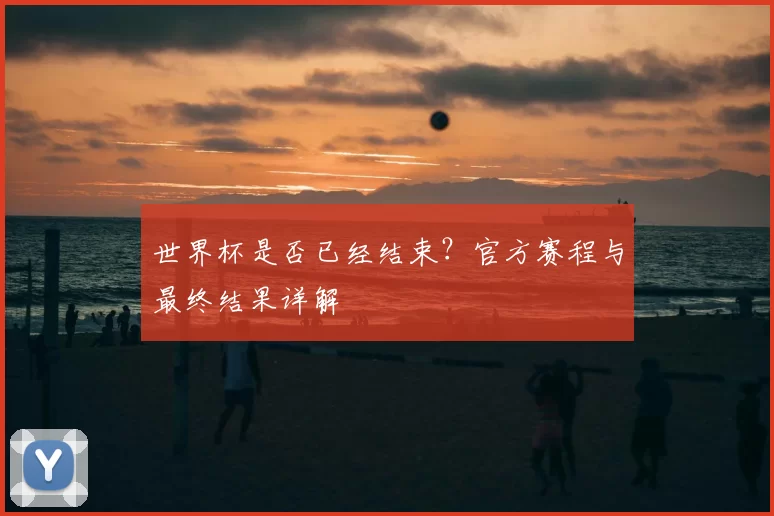 世界杯是否已经结束?官方赛程与最终结果详解