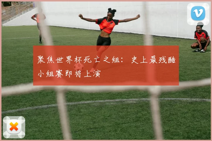 聚焦世界杯死亡之组：史上最残酷小组赛即将上演