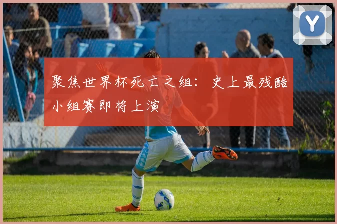 聚焦世界杯死亡之组：史上最残酷小组赛即将上演