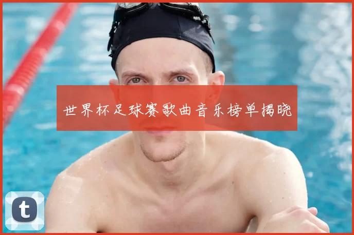 世界杯足球赛歌曲音乐榜单揭晓