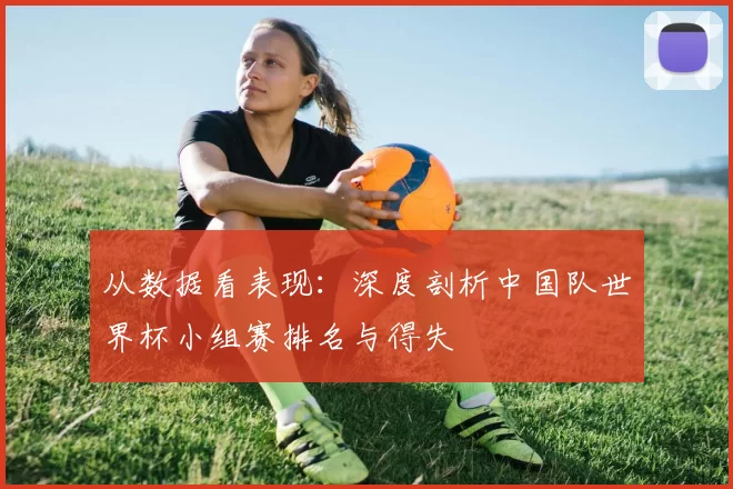 从数据看表现:深度剖析中国队世界杯小组赛排名与得失