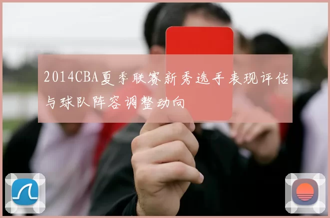 2014CBA夏季联赛新秀选手表现评估与球队阵容调整动向