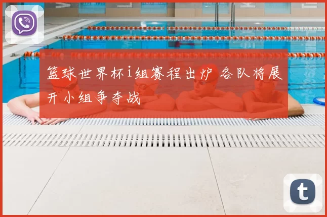 篮球世界杯i组赛程出炉 各队将展开小组争夺战