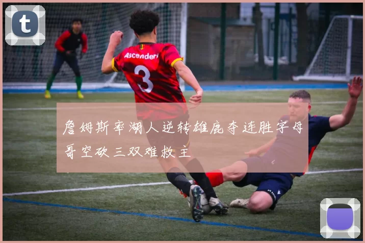 詹姆斯率湖人逆转雄鹿夺连胜字母哥空砍三双难救主