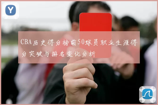 CBA历史得分榜前50球员职业生涯得分突破与排名变化分析