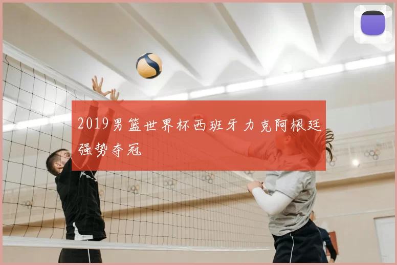 2019男篮世界杯西班牙力克阿根廷强势夺冠