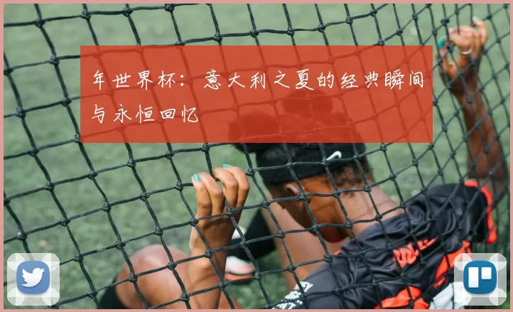 年世界杯:意大利之夏的经典瞬间与永恒回忆