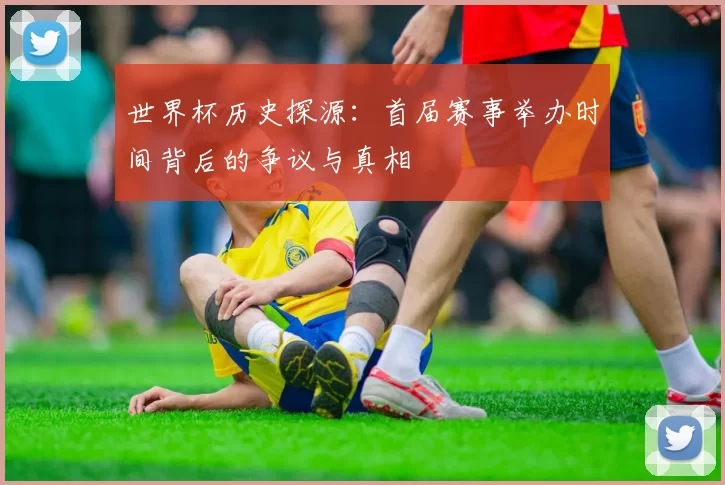 世界杯历史探源：首届赛事举办时间背后的争议与真相